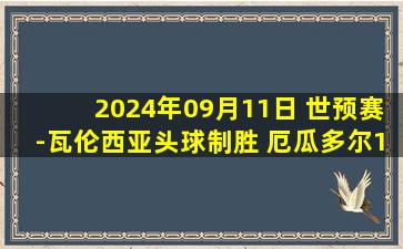 2024年09月11日 世预赛-瓦伦西亚头球制胜 厄瓜多尔1-0秘鲁